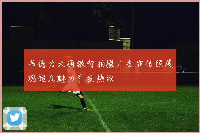 韦德为大通银行拍摄广告宣传照展现超凡魅力引发热议