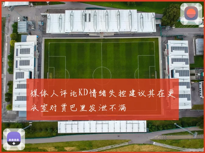 媒体人评论KD情绪失控建议其在更衣室对贾巴里发泄不满