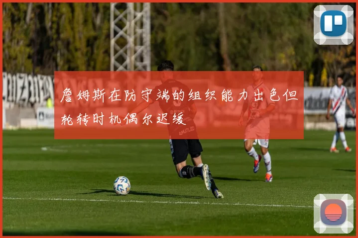 詹姆斯在防守端的组织能力出色但轮转时机偶尔迟缓