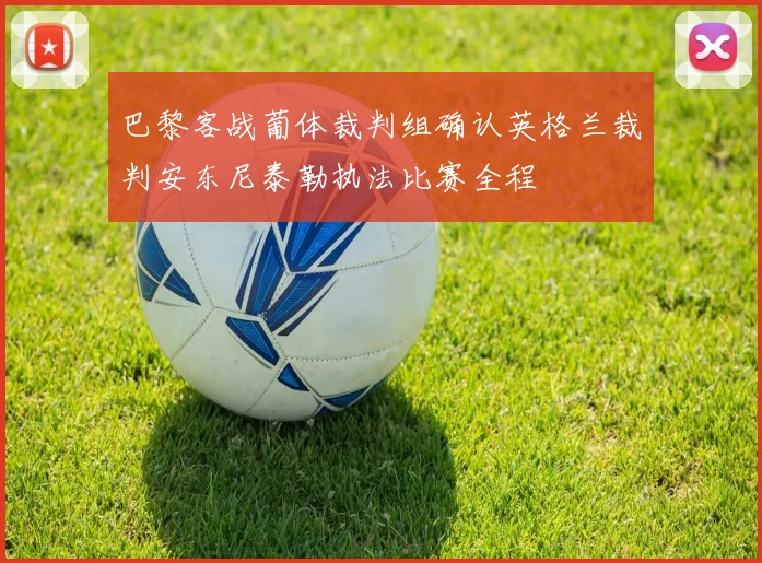 巴黎客战葡体裁判组确认英格兰裁判安东尼泰勒执法比赛全程