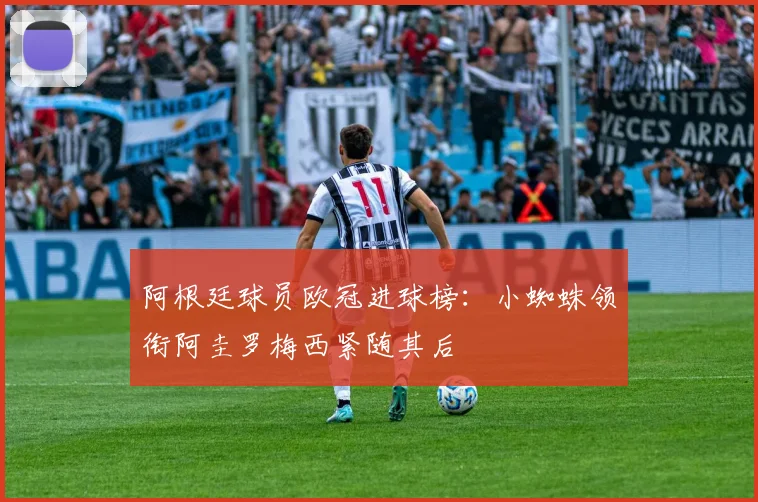 阿根廷球员欧冠进球榜：小蜘蛛领衔阿圭罗梅西紧随其后