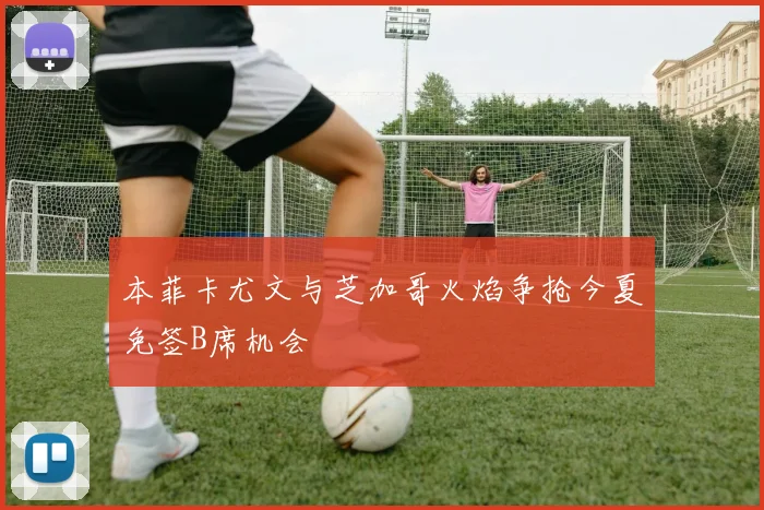 本菲卡尤文与芝加哥火焰争抢今夏免签B席机会