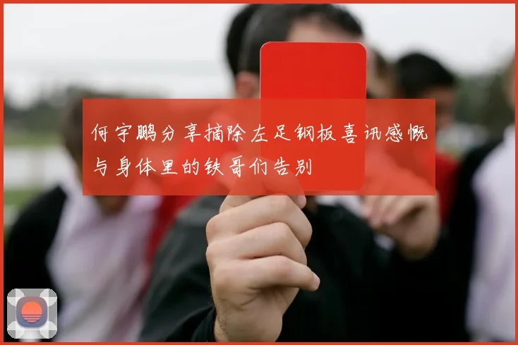 何宇鹏分享摘除左足钢板喜讯感慨与身体里的铁哥们告别