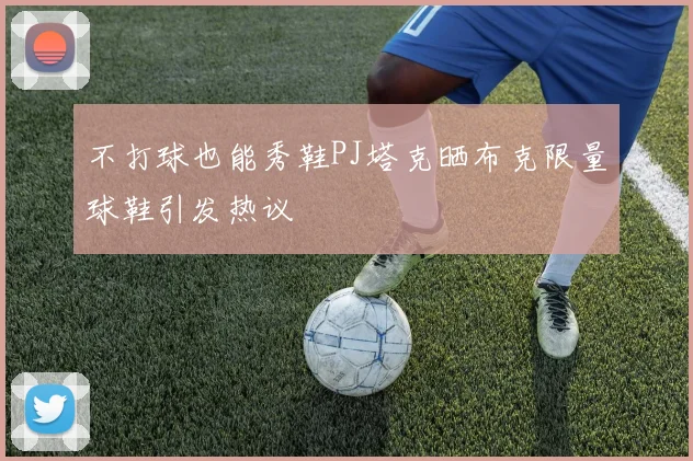 不打球也能秀鞋PJ塔克晒布克限量球鞋引发热议