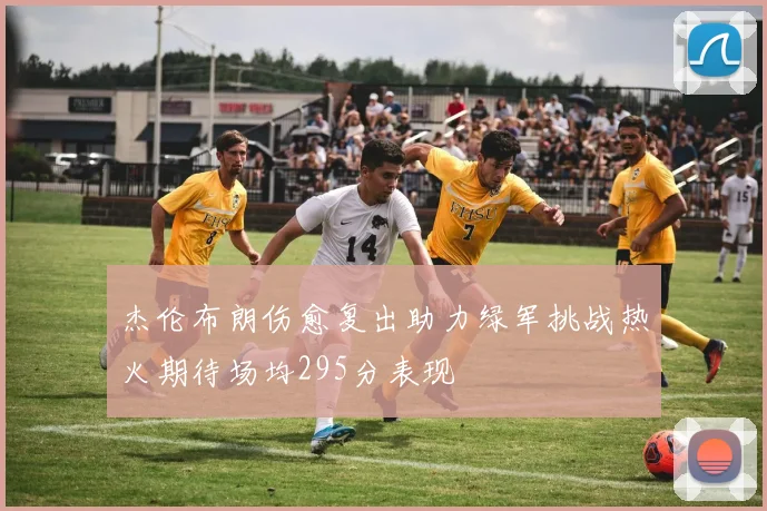 杰伦布朗伤愈复出助力绿军挑战热火期待场均295分表现