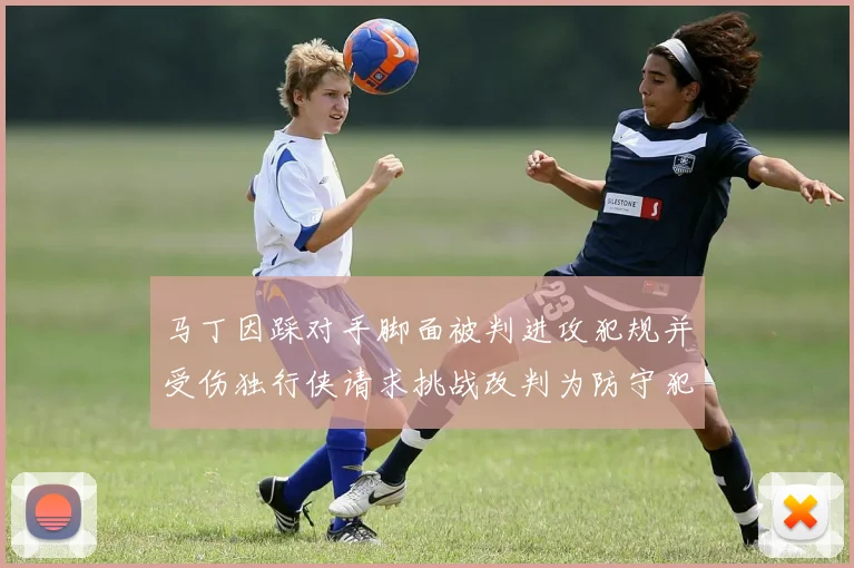 马丁因踩对手脚面被判进攻犯规并受伤独行侠请求挑战改判为防守犯规