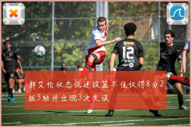 郭艾伦状态低迷投篮不佳仅得8分2板5助并出现3次失误