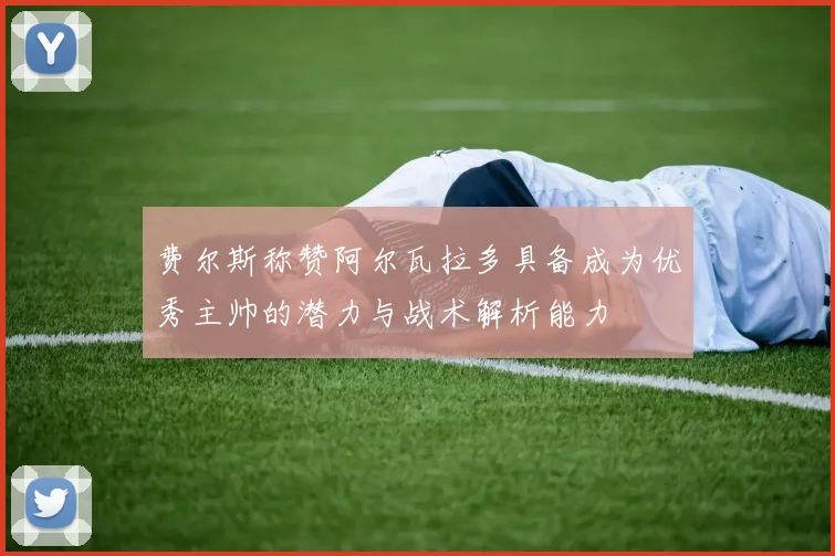 费尔斯称赞阿尔瓦拉多具备成为优秀主帅的潜力与战术解析能力