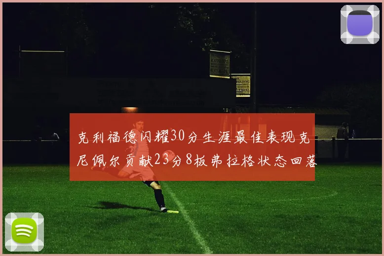 克利福德闪耀30分生涯最佳表现克尼佩尔贡献23分8板弗拉格状态回落仅得14分