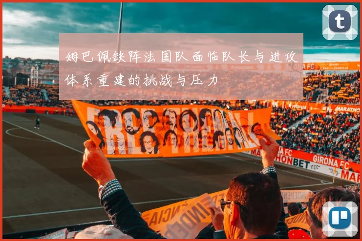 姆巴佩缺阵法国队面临队长与进攻体系重建的挑战与压力