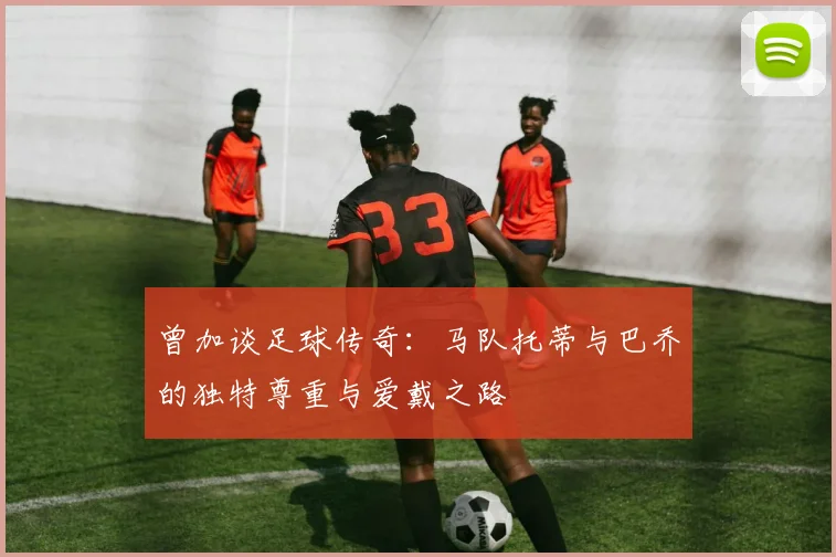 曾加谈足球传奇：马队托蒂与巴乔的独特尊重与爱戴之路