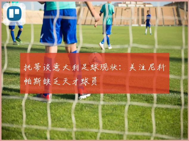 托蒂谈意大利足球现状：关注尼科帕斯缺乏天才球员