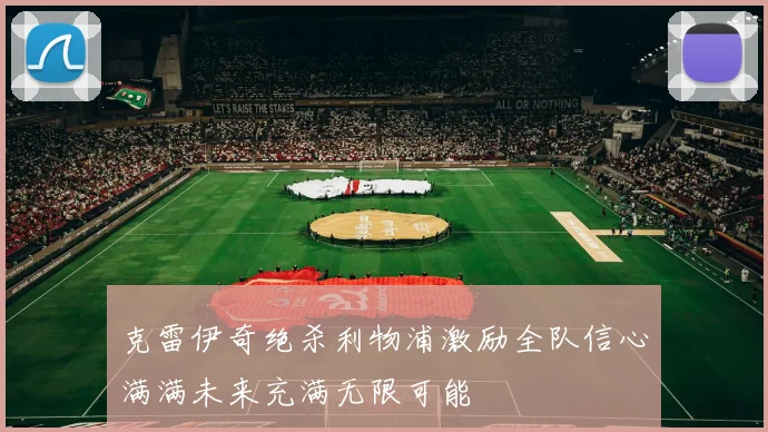 克雷伊奇绝杀利物浦激励全队信心满满未来充满无限可能