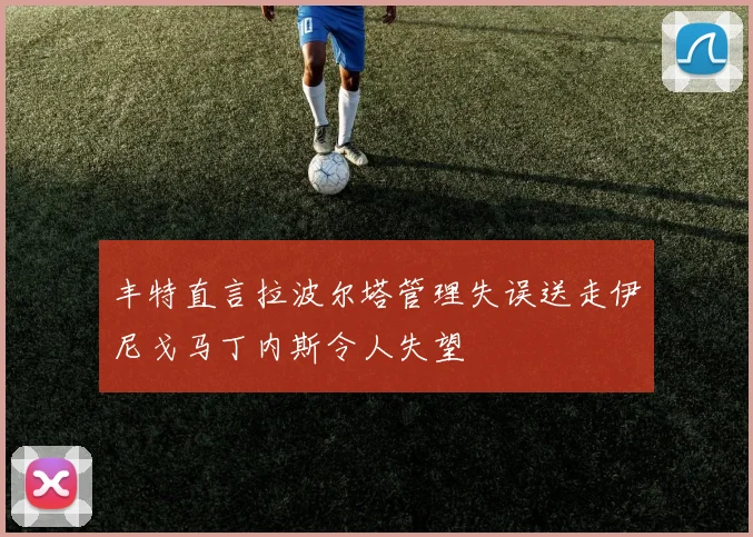 丰特直言拉波尔塔管理失误送走伊尼戈马丁内斯令人失望