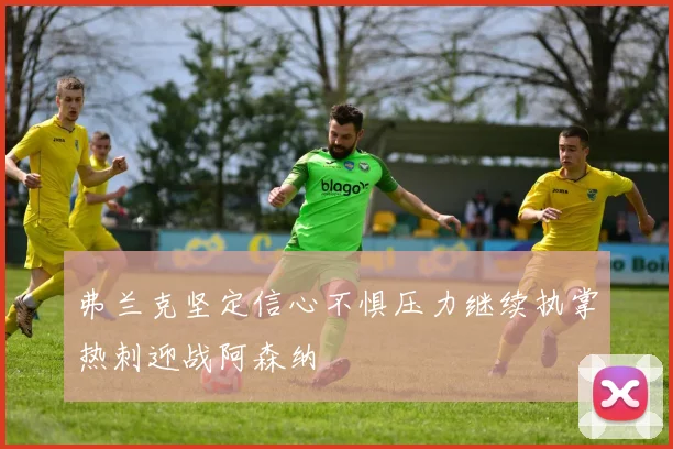 弗兰克坚定信心不惧压力继续执掌热刺迎战阿森纳