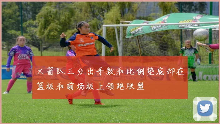 火箭队三分出手数和比例垫底却在篮板和前场板上领跑联盟