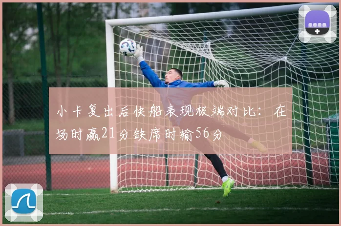 小卡复出后快船表现极端对比：在场时赢21分缺席时输56分