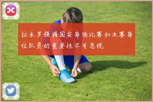 拉米罗强调国安每场比赛如决赛每位队员的重要性不可忽视