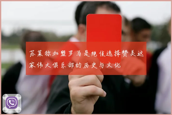 苏莱称加盟罗马是绝佳选择赞美这家伟大俱乐部的历史与文化