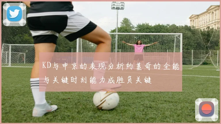 KD与申京的表现分析约基奇的全能与关键时刻能力成胜负关键