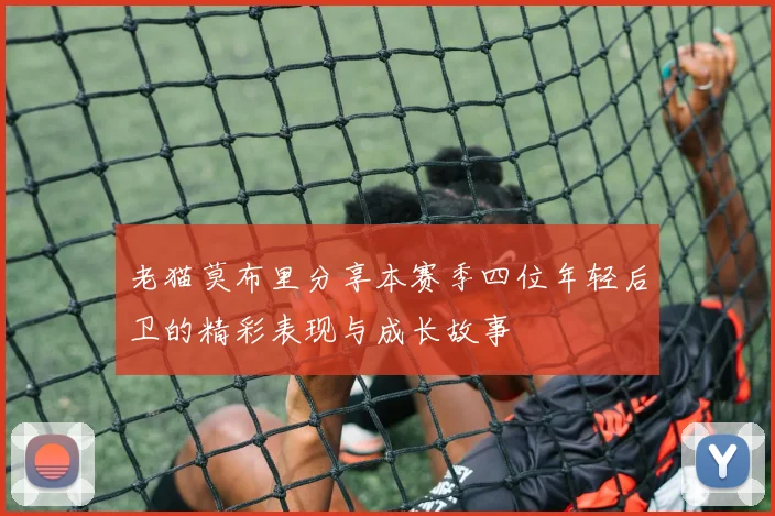 老猫莫布里分享本赛季四位年轻后卫的精彩表现与成长故事