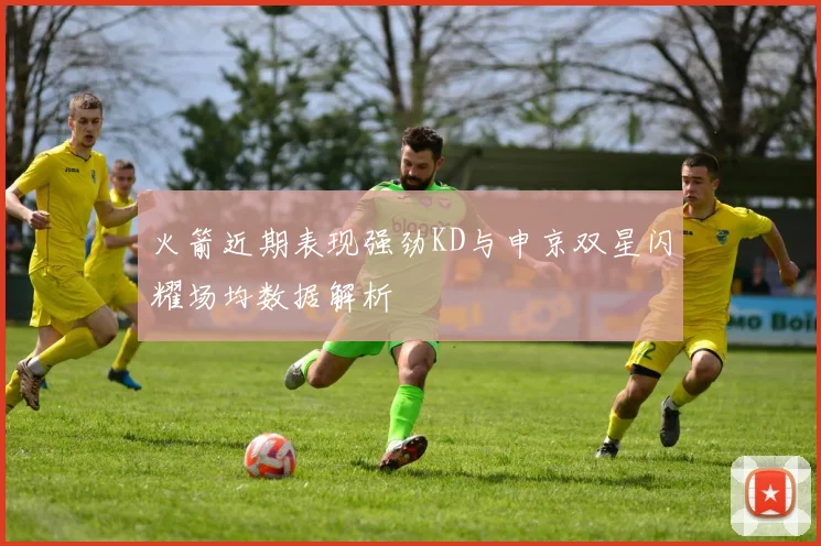 火箭近期表现强劲KD与申京双星闪耀场均数据解析