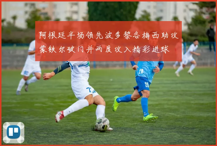 阿根廷半场领先波多黎各梅西助攻蒙铁尔破门并两度攻入精彩进球