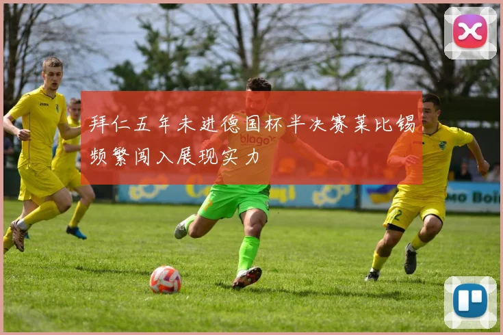 拜仁五年未进德国杯半决赛莱比锡频繁闯入展现实力