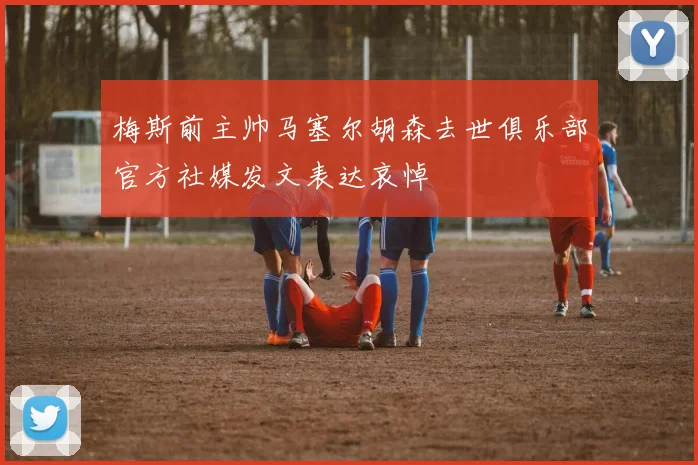 梅斯前主帅马塞尔胡森去世俱乐部官方社媒发文表达哀悼