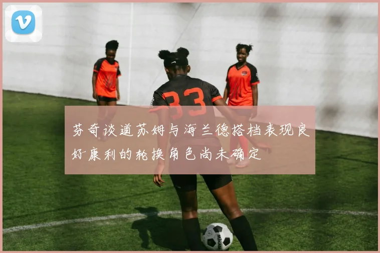 芬奇谈道苏姆与海兰德搭档表现良好康利的轮换角色尚未确定